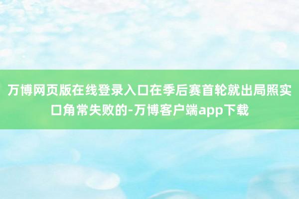 万博网页版在线登录入口在季后赛首轮就出局照实口角常失败的-万博客户端app下载