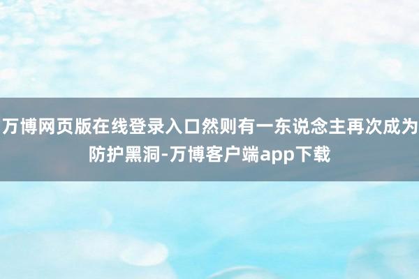 万博网页版在线登录入口然则有一东说念主再次成为防护黑洞-万博客户端app下载