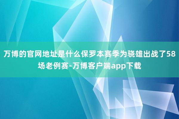 万博的官网地址是什么保罗本赛季为骁雄出战了58场老例赛-万博客户端app下载