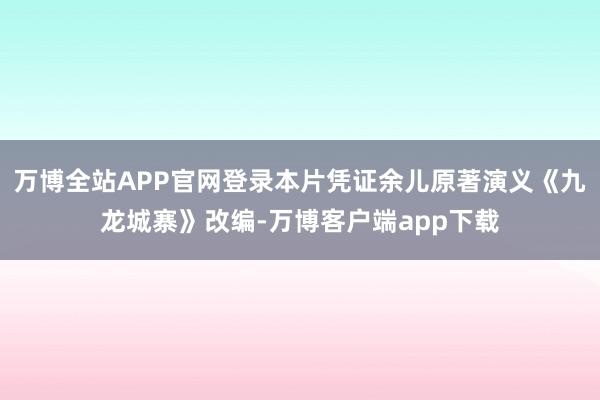 万博全站APP官网登录本片凭证余儿原著演义《九龙城寨》改编-万博客户端app下载