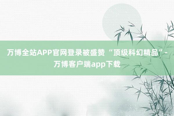 万博全站APP官网登录被盛赞 “顶级科幻精品”-万博客户端app下载