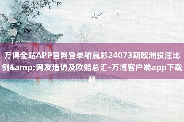 万博全站APP官网登录输赢彩24073期欧洲投注比例&网友造访及欧赔总汇-万博客户端app下载