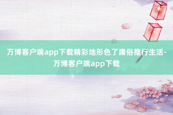 万博客户端app下载精彩地形色了庸俗推行生活-万博客户端app下载