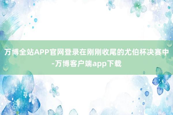 万博全站APP官网登录在刚刚收尾的尤伯杯决赛中-万博客户端app下载