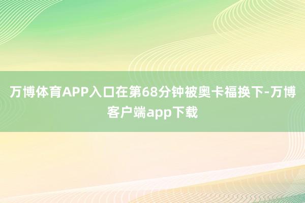 万博体育APP入口在第68分钟被奥卡福换下-万博客户端app下载