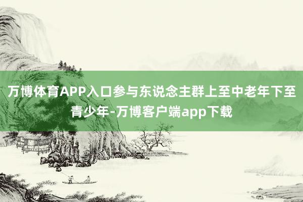 万博体育APP入口参与东说念主群上至中老年下至青少年-万博客户端app下载