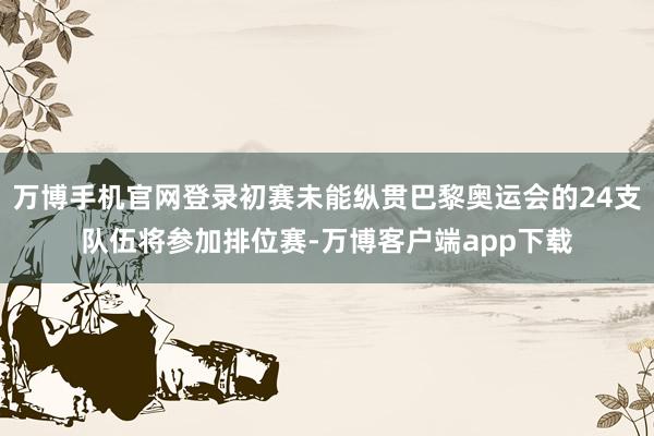 万博手机官网登录初赛未能纵贯巴黎奥运会的24支队伍将参加排位赛-万博客户端app下载