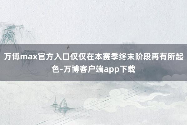 万博max官方入口仅仅在本赛季终末阶段再有所起色-万博客户端app下载