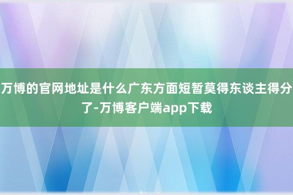 万博的官网地址是什么广东方面短暂莫得东谈主得分了-万博客户端app下载