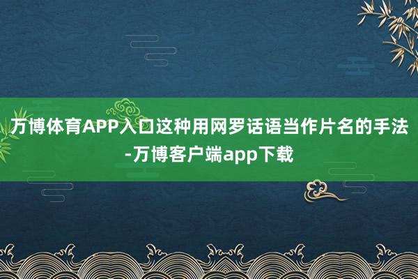 万博体育APP入口这种用网罗话语当作片名的手法-万博客户端app下载