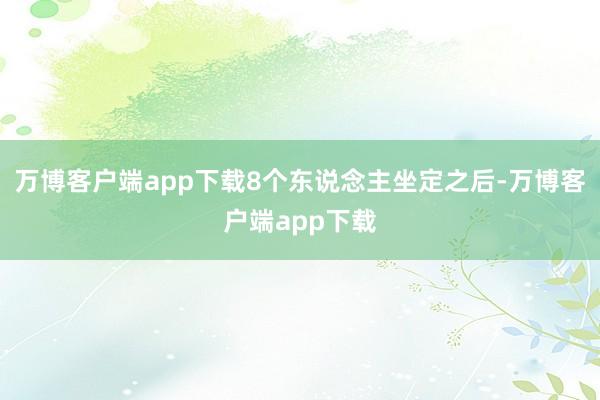 万博客户端app下载8个东说念主坐定之后-万博客户端app下载