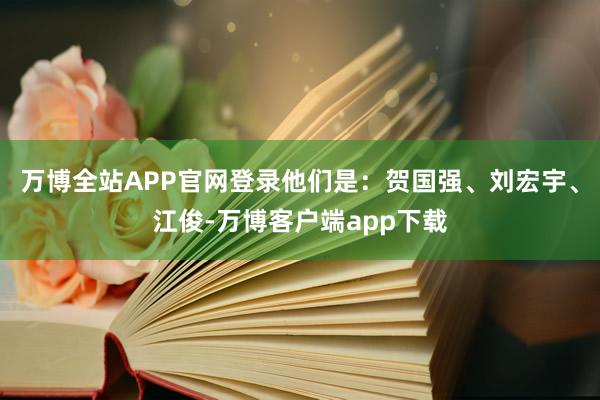 万博全站APP官网登录他们是：贺国强、刘宏宇、江俊-万博客户端app下载