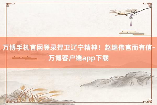 万博手机官网登录捍卫辽宁精神！赵继伟言而有信-万博客户端app下载