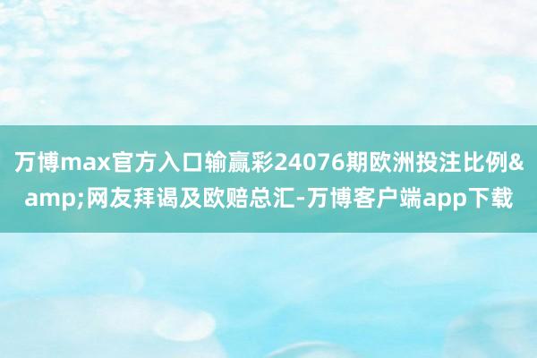 万博max官方入口输赢彩24076期欧洲投注比例&网友拜谒及欧赔总汇-万博客户端app下载