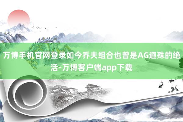 万博手机官网登录如今乔夫组合也曾是AG迥殊的绝活-万博客户端app下载