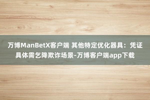 万博ManBetX客户端 其他特定优化器具：凭证具体需乞降欺诈场景-万博客户端app下载