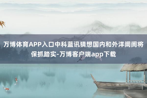 万博体育APP入口中科蓝讯猜想国内和外洋阛阓将保抓踏实-万博客户端app下载