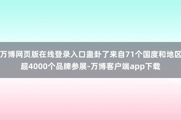 万博网页版在线登录入口蛊卦了来自71个国度和地区超4000个品牌参展-万博客户端app下载