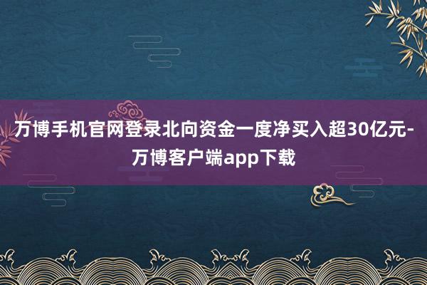 万博手机官网登录北向资金一度净买入超30亿元-万博客户端app下载