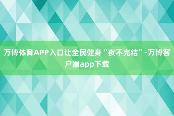 万博体育APP入口让全民健身“夜不完结”-万博客户端app下载