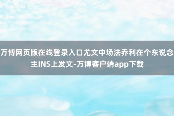 万博网页版在线登录入口尤文中场法乔利在个东说念主INS上发文-万博客户端app下载