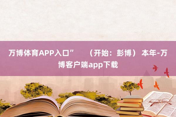 万博体育APP入口”     （开始：彭博） 本年-万博客户端app下载