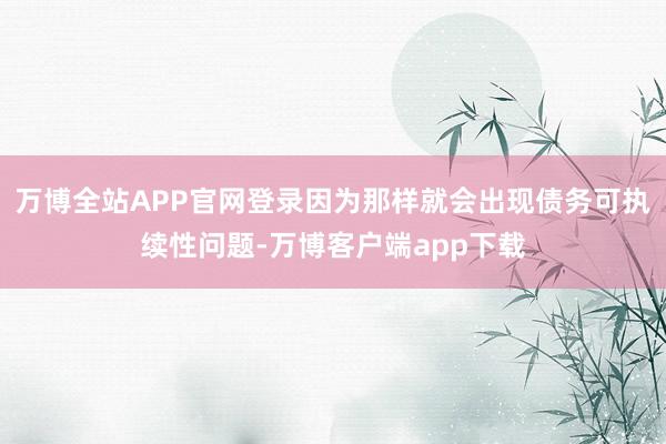 万博全站APP官网登录因为那样就会出现债务可执续性问题-万博客户端app下载