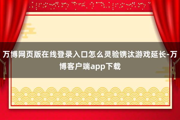 万博网页版在线登录入口怎么灵验镌汰游戏延长-万博客户端app下载