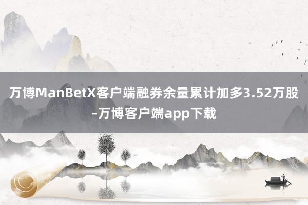 万博ManBetX客户端融券余量累计加多3.52万股-万博客户端app下载