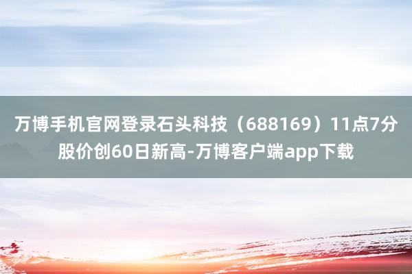 万博手机官网登录石头科技（688169）11点7分股价创60日新高-万博客户端app下载