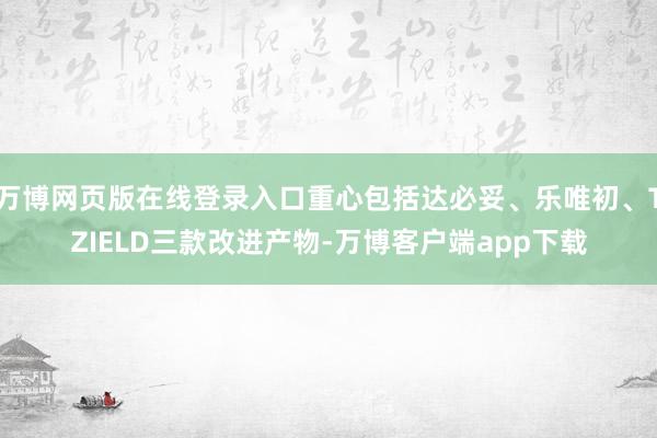 万博网页版在线登录入口重心包括达必妥、乐唯初、TZIELD三款改进产物-万博客户端app下载