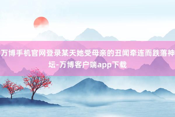 万博手机官网登录某天她受母亲的丑闻牵连而跌落神坛-万博客户端app下载