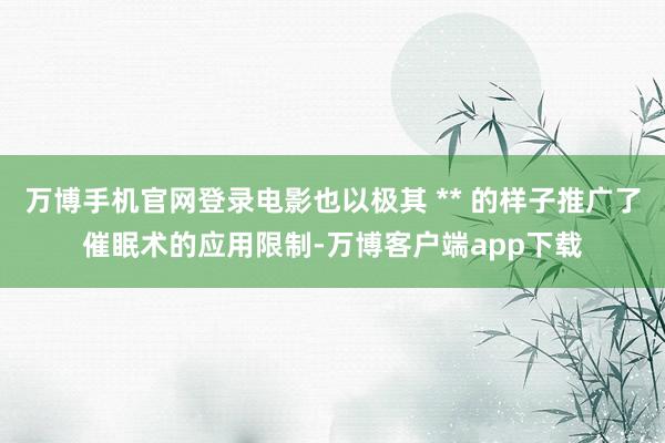 万博手机官网登录电影也以极其 ** 的样子推广了催眠术的应用限制-万博客户端app下载