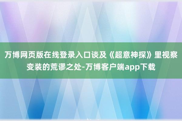 万博网页版在线登录入口谈及《超意神探》里视察变装的荒谬之处-万博客户端app下载