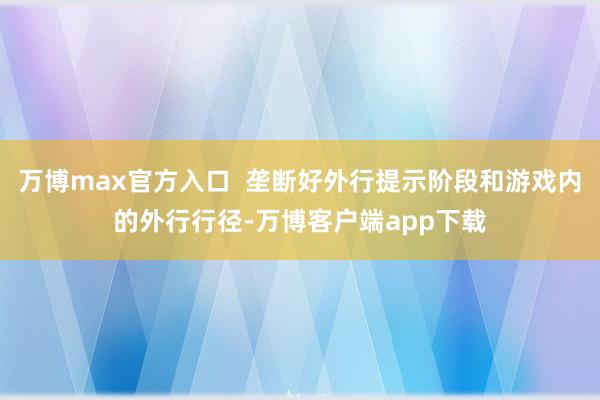 万博max官方入口  垄断好外行提示阶段和游戏内的外行行径-万博客户端app下载