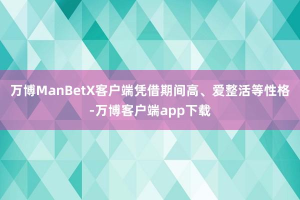 万博ManBetX客户端凭借期间高、爱整活等性格-万博客户端app下载