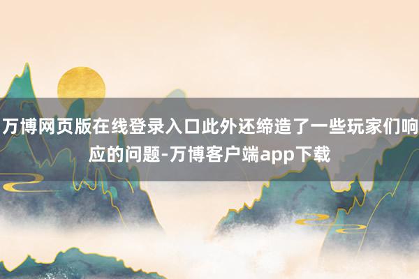 万博网页版在线登录入口此外还缔造了一些玩家们响应的问题-万博客户端app下载