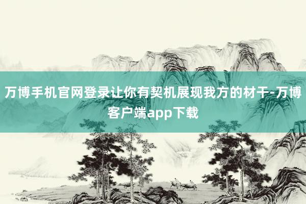 万博手机官网登录让你有契机展现我方的材干-万博客户端app下载