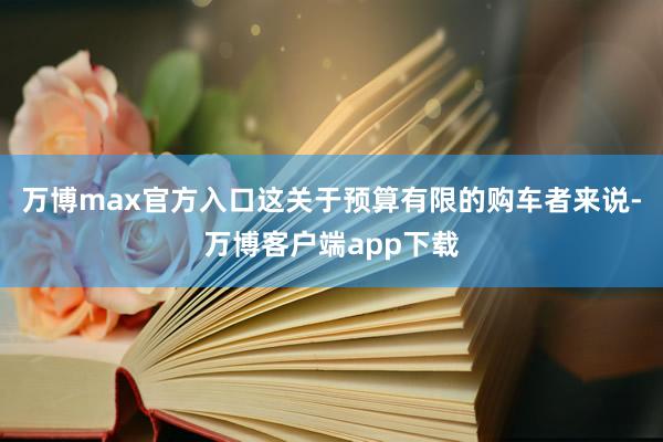 万博max官方入口这关于预算有限的购车者来说-万博客户端app下载