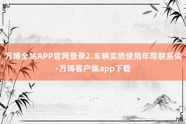 万博全站APP官网登录2.车辆实质使用年限联系词-万博客户端app下载