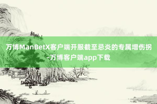 万博ManBetX客户端开服截至忌炎的专属增伤拐-万博客户端app下载