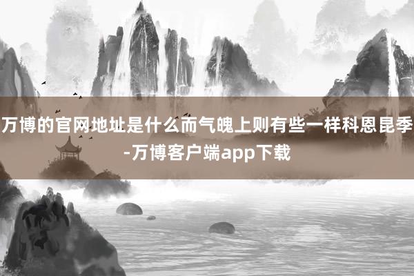 万博的官网地址是什么而气魄上则有些一样科恩昆季-万博客户端app下载