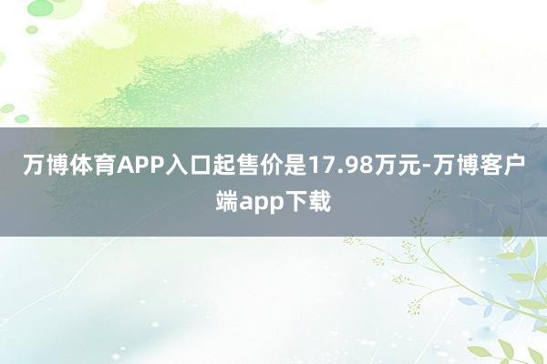 万博体育APP入口起售价是17.98万元-万博客户端app下载