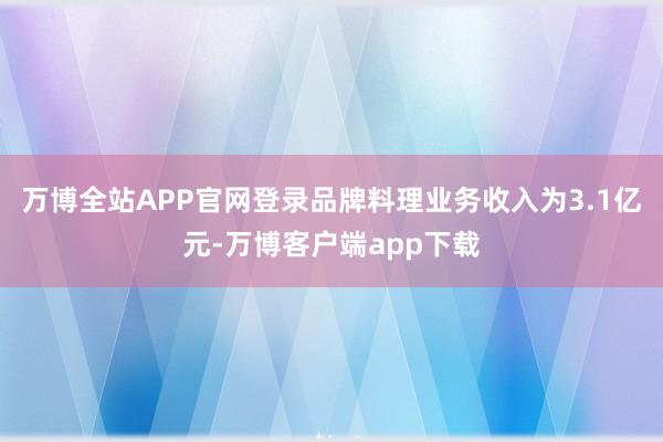 万博全站APP官网登录品牌料理业务收入为3.1亿元-万博客户端app下载