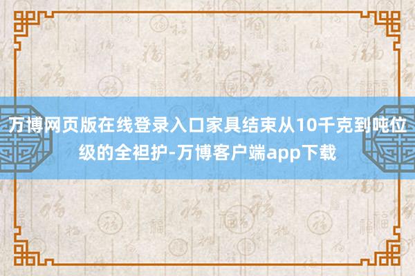 万博网页版在线登录入口家具结束从10千克到吨位级的全袒护-万博客户端app下载