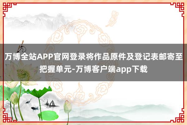 万博全站APP官网登录将作品原件及登记表邮寄至把握单元-万博客户端app下载