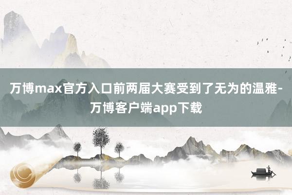 万博max官方入口前两届大赛受到了无为的温雅-万博客户端app下载