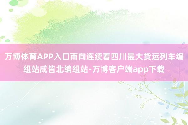 万博体育APP入口南向连续着四川最大货运列车编组站成皆北编组站-万博客户端app下载