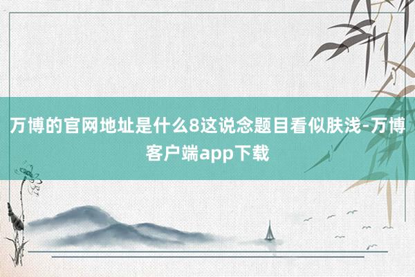 万博的官网地址是什么8这说念题目看似肤浅-万博客户端app下载