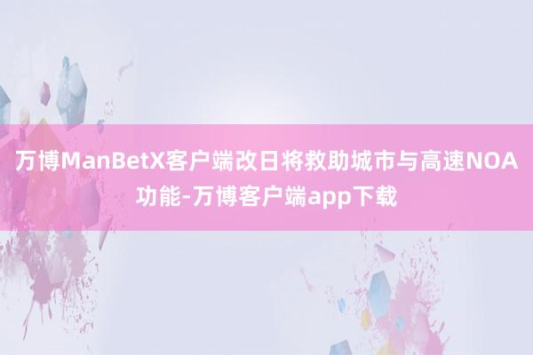 万博ManBetX客户端改日将救助城市与高速NOA功能-万博客户端app下载